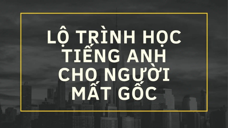 Xây dựng lộ trình học tiếng Anh phù hợp cho người mất gốc